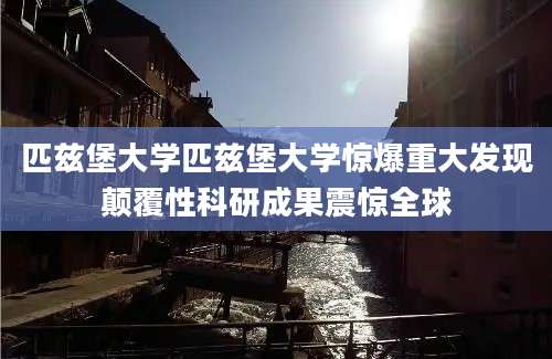 匹兹堡大学匹兹堡大学惊爆重大发现颠覆性科研成果震惊全球