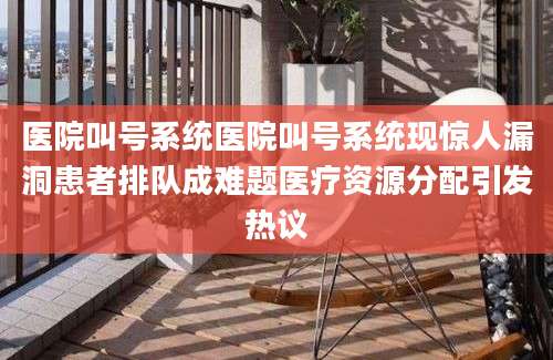 医院叫号系统医院叫号系统现惊人漏洞患者排队成难题医疗资源分配引发热议