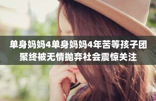 单身妈妈4单身妈妈4年苦等孩子团聚终被无情抛弃社会震惊关注