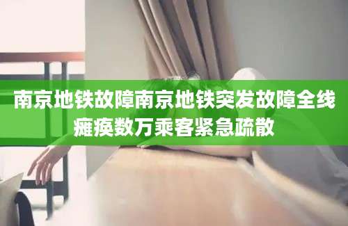 南京地铁故障南京地铁突发故障全线瘫痪数万乘客紧急疏散