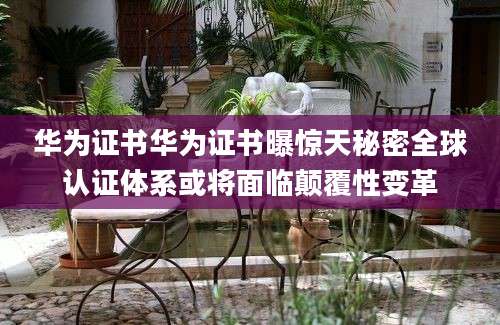 华为证书华为证书曝惊天秘密全球认证体系或将面临颠覆性变革