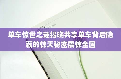 单车惊世之谜揭晓共享单车背后隐藏的惊天秘密震惊全国
