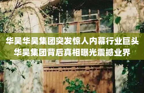 华吴华吴集团突发惊人内幕行业巨头华吴集团背后真相曝光震撼业界