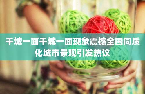 千城一面千城一面现象震撼全国同质化城市景观引发热议