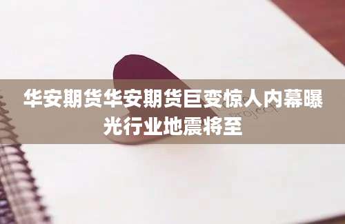华安期货华安期货巨变惊人内幕曝光行业地震将至