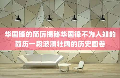 华国锋的简历揭秘华国锋不为人知的简历一段波澜壮阔的历史画卷