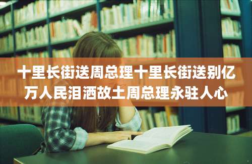 十里长街送周总理十里长街送别亿万人民泪洒故土周总理永驻人心