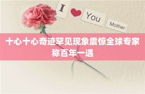 十心十心奇迹罕见现象震惊全球专家称百年一遇