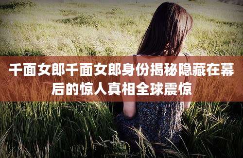 千面女郎千面女郎身份揭秘隐藏在幕后的惊人真相全球震惊