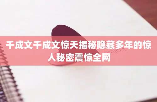 千成文千成文惊天揭秘隐藏多年的惊人秘密震惊全网