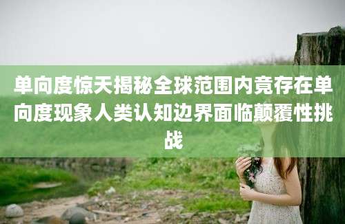 单向度惊天揭秘全球范围内竟存在单向度现象人类认知边界面临颠覆性挑战