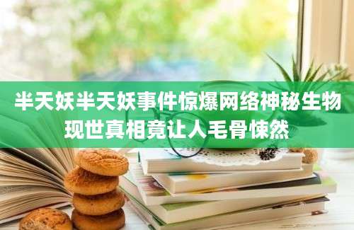 半天妖半天妖事件惊爆网络神秘生物现世真相竟让人毛骨悚然
