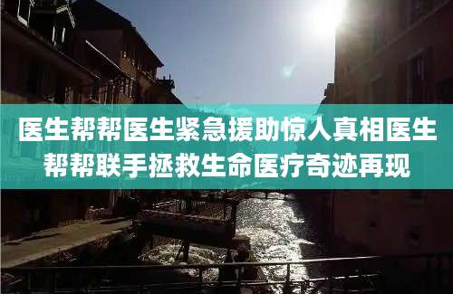医生帮帮医生紧急援助惊人真相医生帮帮联手拯救生命医疗奇迹再现
