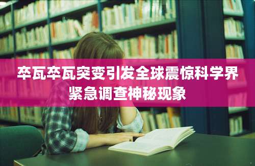 卒瓦卒瓦突变引发全球震惊科学界紧急调查神秘现象
