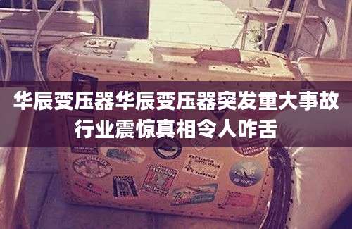 华辰变压器华辰变压器突发重大事故行业震惊真相令人咋舌
