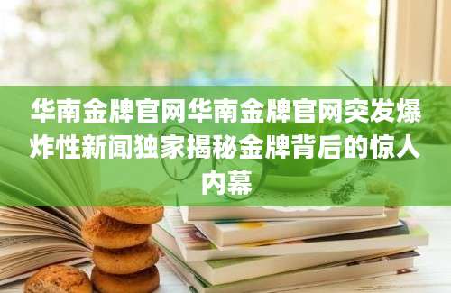 华南金牌官网华南金牌官网突发爆炸性新闻独家揭秘金牌背后的惊人内幕