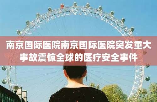 南京国际医院南京国际医院突发重大事故震惊全球的医疗安全事件