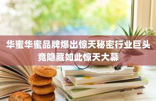 华蜜华蜜品牌爆出惊天秘密行业巨头竟隐藏如此惊天大幕