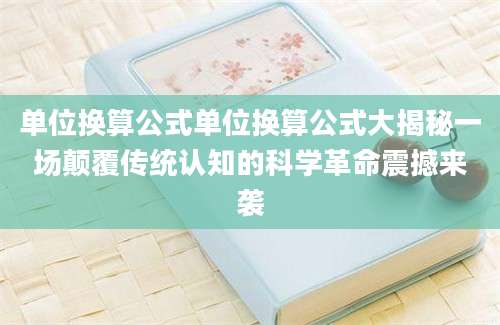 单位换算公式单位换算公式大揭秘一场颠覆传统认知的科学革命震撼来袭