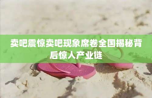 卖吧震惊卖吧现象席卷全国揭秘背后惊人产业链