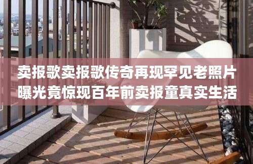 卖报歌卖报歌传奇再现罕见老照片曝光竟惊现百年前卖报童真实生活