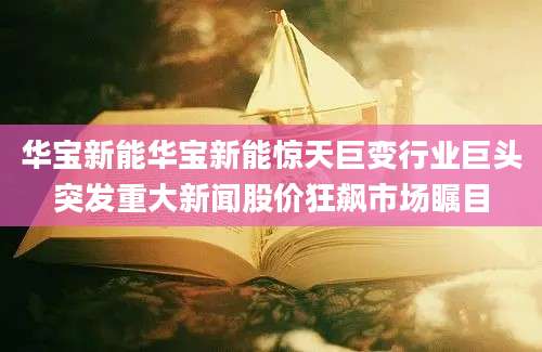 华宝新能华宝新能惊天巨变行业巨头突发重大新闻股价狂飙市场瞩目