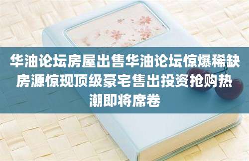 华油论坛房屋出售华油论坛惊爆稀缺房源惊现顶级豪宅售出投资抢购热潮即将席卷