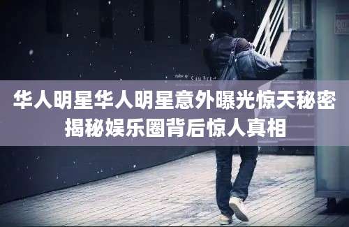 华人明星华人明星意外曝光惊天秘密揭秘娱乐圈背后惊人真相