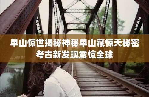 单山惊世揭秘神秘单山藏惊天秘密考古新发现震惊全球