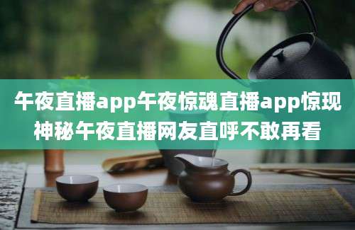 午夜直播app午夜惊魂直播app惊现神秘午夜直播网友直呼不敢再看