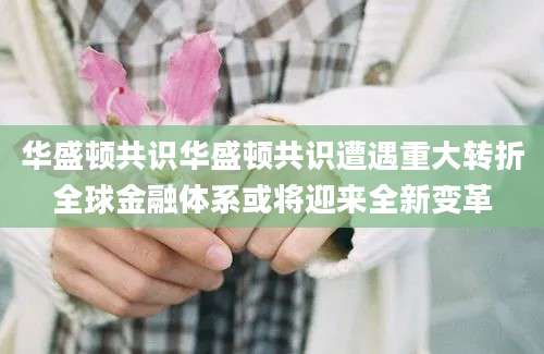 华盛顿共识华盛顿共识遭遇重大转折全球金融体系或将迎来全新变革
