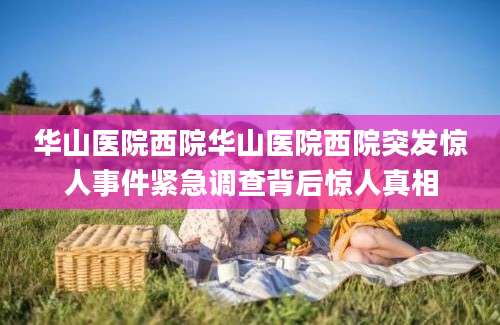 华山医院西院华山医院西院突发惊人事件紧急调查背后惊人真相