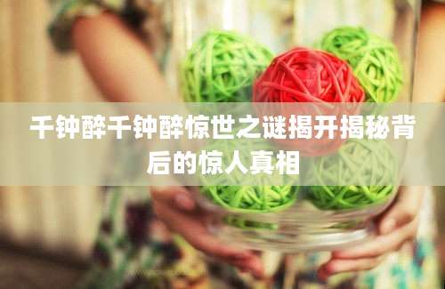 千钟醉千钟醉惊世之谜揭开揭秘背后的惊人真相