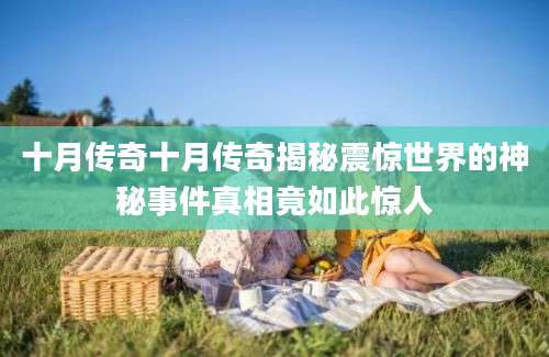 十月传奇十月传奇揭秘震惊世界的神秘事件真相竟如此惊人