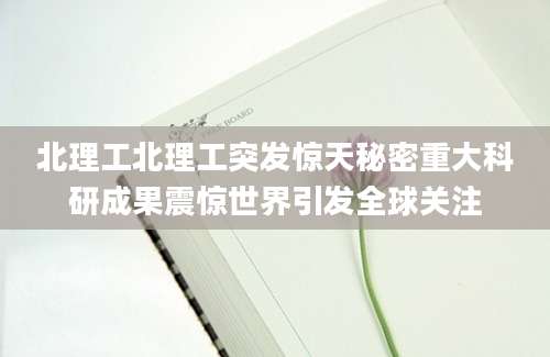 北理工北理工突发惊天秘密重大科研成果震惊世界引发全球关注