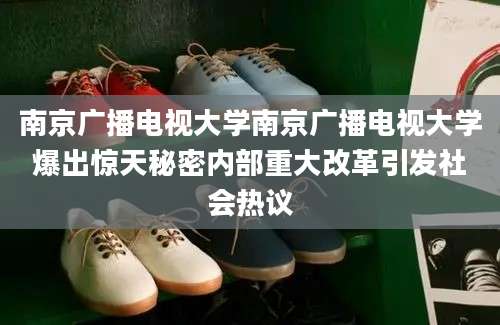 南京广播电视大学南京广播电视大学爆出惊天秘密内部重大改革引发社会热议