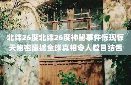 北纬26度北纬26度神秘事件惊现惊天秘密震撼全球真相令人瞠目结舌