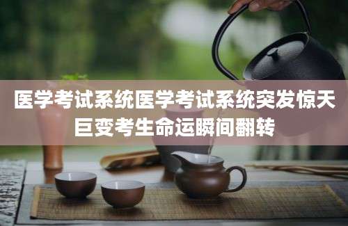 医学考试系统医学考试系统突发惊天巨变考生命运瞬间翻转