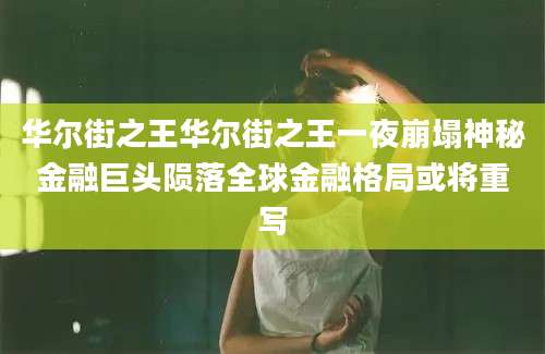 华尔街之王华尔街之王一夜崩塌神秘金融巨头陨落全球金融格局或将重写