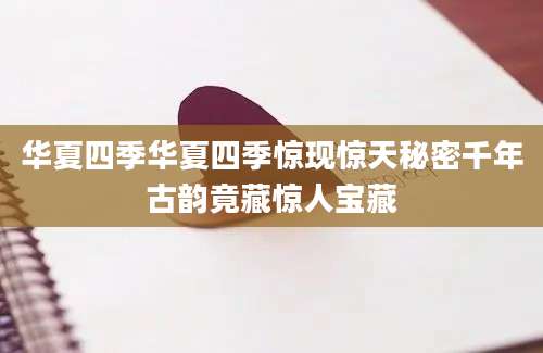 华夏四季华夏四季惊现惊天秘密千年古韵竟藏惊人宝藏