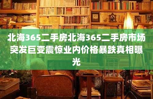 北海365二手房北海365二手房市场突发巨变震惊业内价格暴跌真相曝光