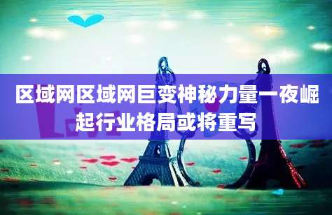 区域网区域网巨变神秘力量一夜崛起行业格局或将重写