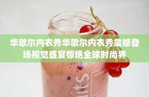 华歌尔内衣秀华歌尔内衣秀震撼登场视觉盛宴惊艳全球时尚界