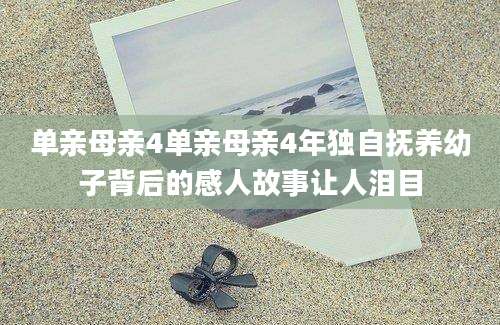单亲母亲4单亲母亲4年独自抚养幼子背后的感人故事让人泪目