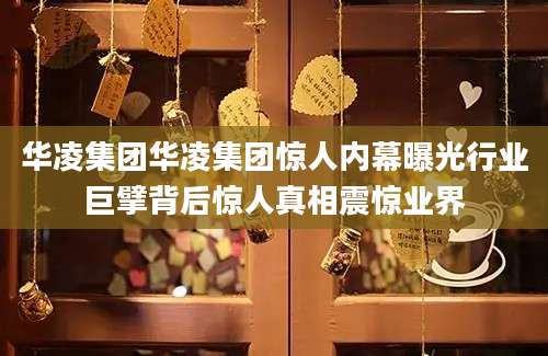华凌集团华凌集团惊人内幕曝光行业巨擘背后惊人真相震惊业界