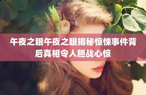 午夜之眼午夜之眼揭秘惊悚事件背后真相令人胆战心惊