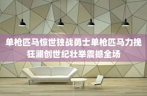 单枪匹马惊世独战勇士单枪匹马力挽狂澜创世纪壮举震撼全场