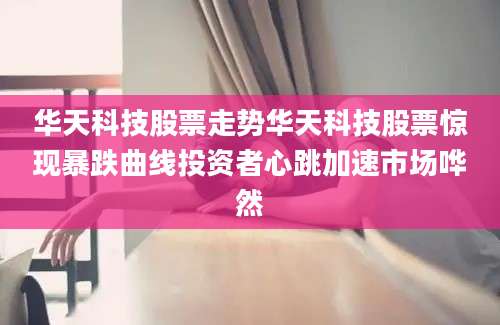 华天科技股票走势华天科技股票惊现暴跌曲线投资者心跳加速市场哗然