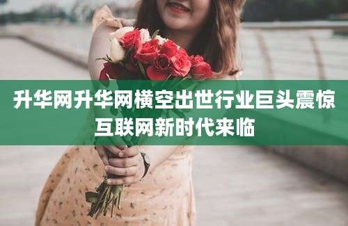 升华网升华网横空出世行业巨头震惊互联网新时代来临