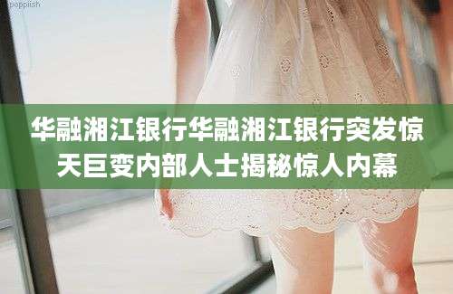 华融湘江银行华融湘江银行突发惊天巨变内部人士揭秘惊人内幕